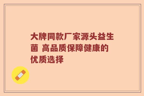 大牌同款厂家源头益生菌 高品质保障健康的优质选择