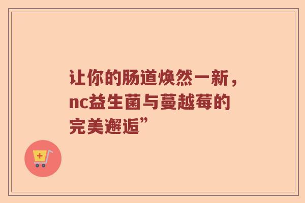 让你的肠道焕然一新，nc益生菌与蔓越莓的完美邂逅”