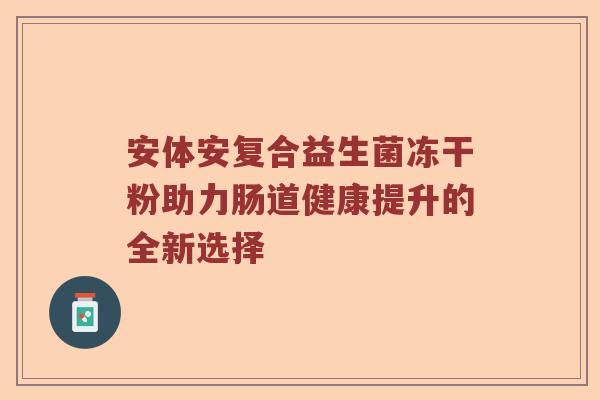 安体安复合益生菌冻干粉助力肠道健康提升的全新选择