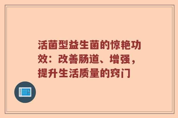 活菌型益生菌的惊艳功效：改善肠道、增强，提升生活质量的窍门