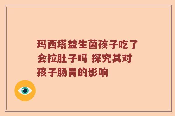 玛西塔益生菌孩子吃了会拉肚子吗 探究其对孩子肠胃的影响