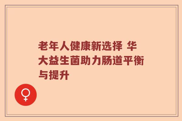 老年人健康新选择 华大益生菌助力肠道平衡与提升