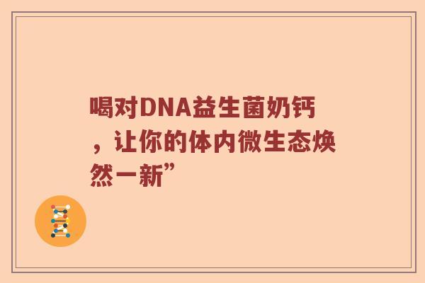 喝对DNA益生菌奶钙，让你的体内微生态焕然一新”