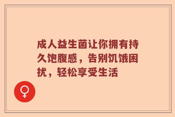 成人益生菌让你拥有持久饱腹感，告别饥饿困扰，轻松享受生活