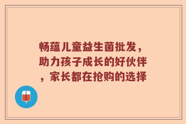 畅蕴儿童益生菌批发，助力孩子成长的好伙伴，家长都在抢购的选择