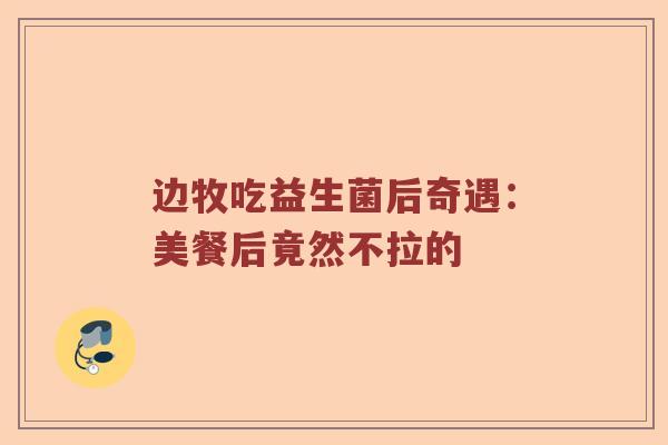 边牧吃益生菌后奇遇：美餐后竟然不拉的