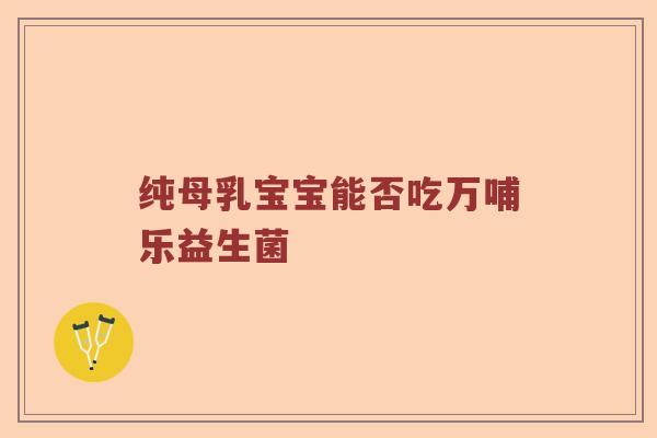 纯母乳宝宝能否吃万哺乐益生菌