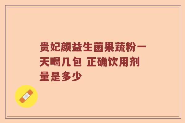 贵妃颜益生菌果蔬粉一天喝几包 正确饮用剂量是多少