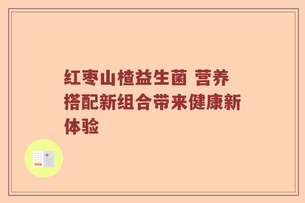 红枣山楂益生菌 营养搭配新组合带来健康新体验