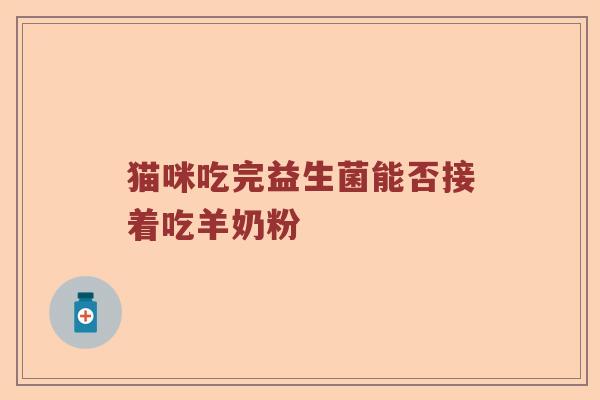 猫咪吃完益生菌能否接着吃羊奶粉