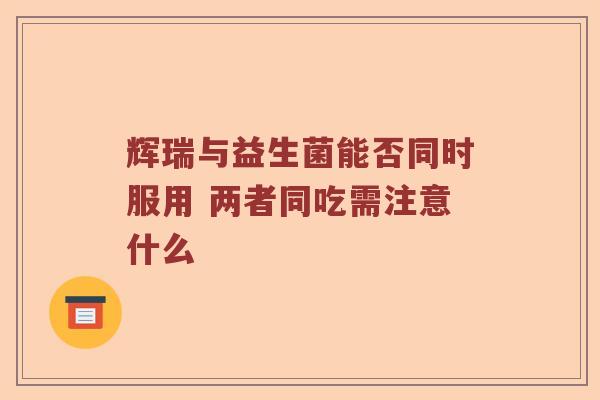 辉瑞与益生菌能否同时服用 两者同吃需注意什么