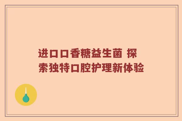 进口口香糖益生菌 探索独特口腔护理新体验