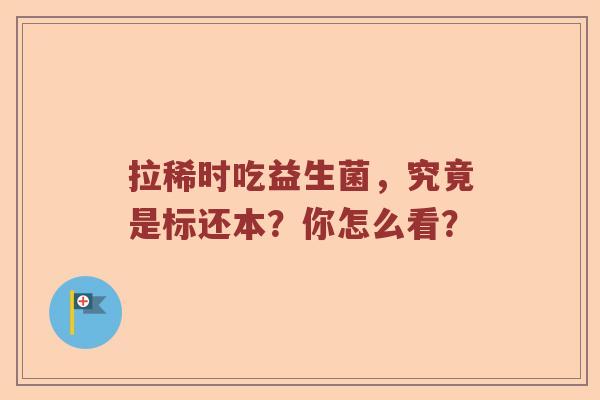 拉稀时吃益生菌，究竟是标还本？你怎么看？