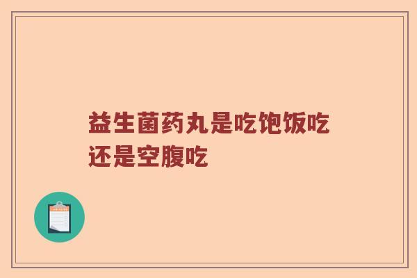 益生菌药丸是吃饱饭吃还是空腹吃