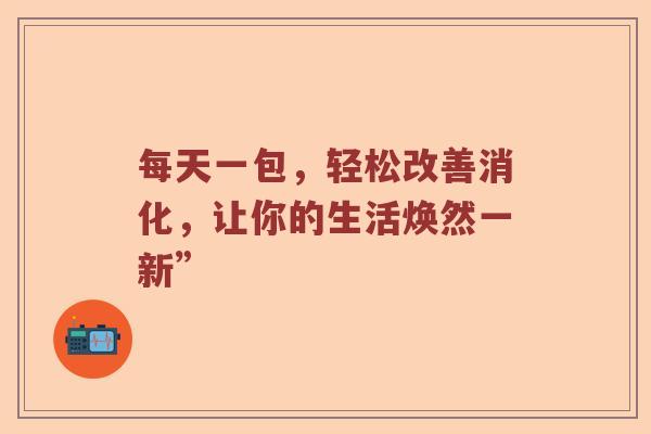 每天一包，轻松改善消化，让你的生活焕然一新”