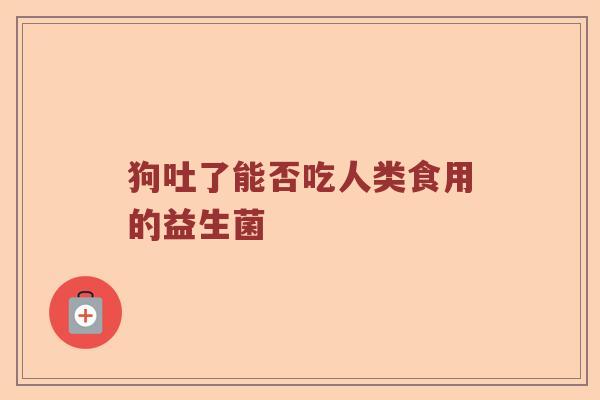 狗吐了能否吃人类食用的益生菌