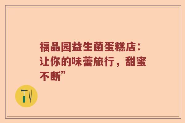 福晶园益生菌蛋糕店：让你的味蕾旅行，甜蜜不断”