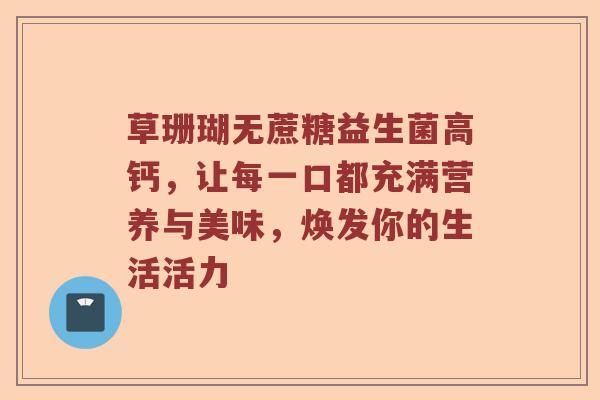 草珊瑚无蔗糖益生菌高钙，让每一口都充满营养与美味，焕发你的生活活力