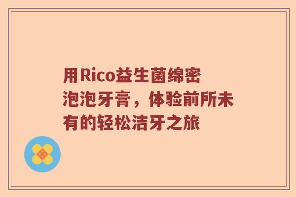 用Rico益生菌绵密泡泡牙膏，体验前所未有的轻松洁牙之旅