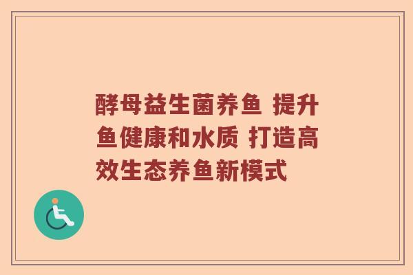 酵母益生菌养鱼 提升鱼健康和水质 打造高效生态养鱼新模式