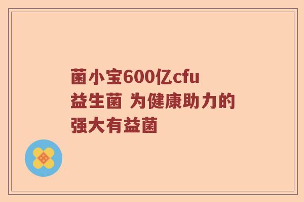 菌小宝600亿cfu益生菌 为健康助力的强大有益菌