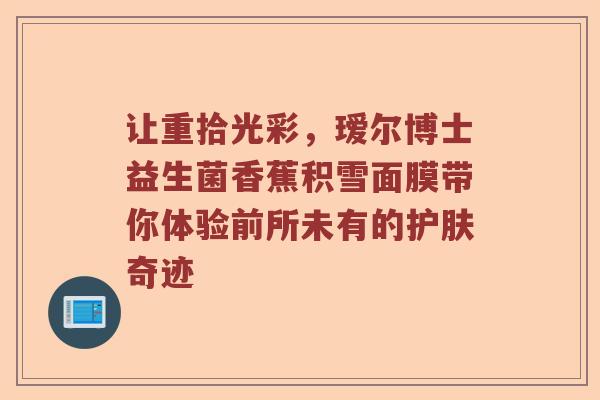 让重拾光彩，瑷尔博士益生菌香蕉积雪面膜带你体验前所未有的护肤奇迹