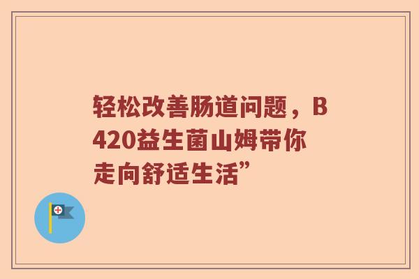 轻松改善肠道问题，B420益生菌山姆带你走向舒适生活”