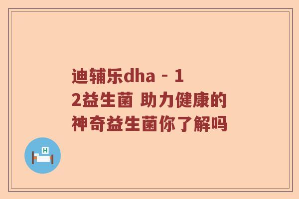 迪辅乐dha - 12益生菌 助力健康的神奇益生菌你了解吗