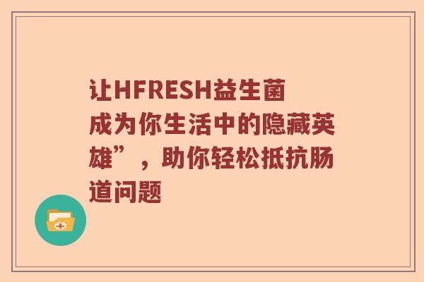让HFRESH益生菌成为你生活中的隐藏英雄”，助你轻松抵抗肠道问题