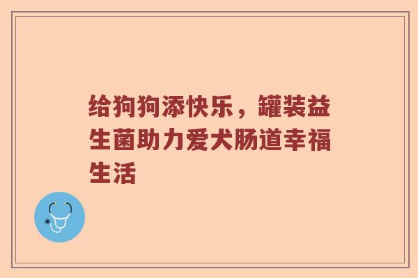 给狗狗添快乐，罐装益生菌助力爱犬肠道幸福生活