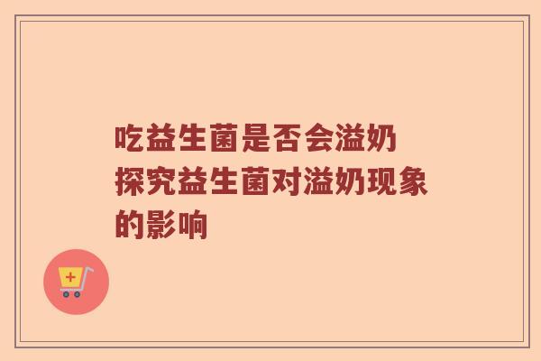 吃益生菌是否会溢奶 探究益生菌对溢奶现象的影响