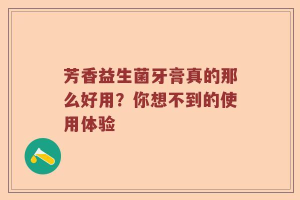 芳香益生菌牙膏真的那么好用？你想不到的使用体验