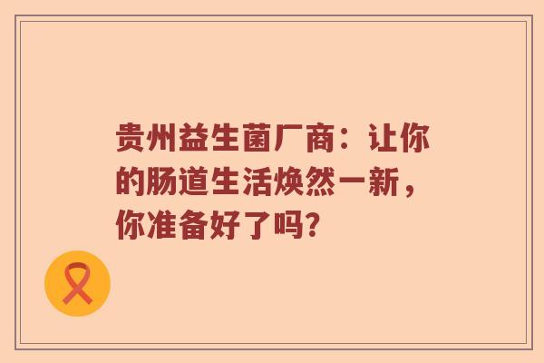贵州益生菌厂商：让你的肠道生活焕然一新，你准备好了吗？