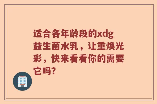 适合各年龄段的xdg益生菌水乳，让重焕光彩，快来看看你的需要它吗？