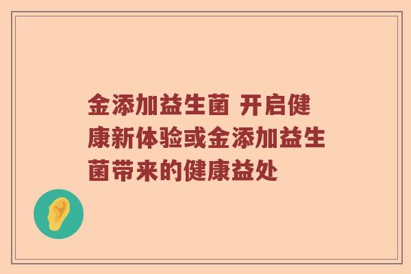 金添加益生菌 开启健康新体验或金添加益生菌带来的健康益处