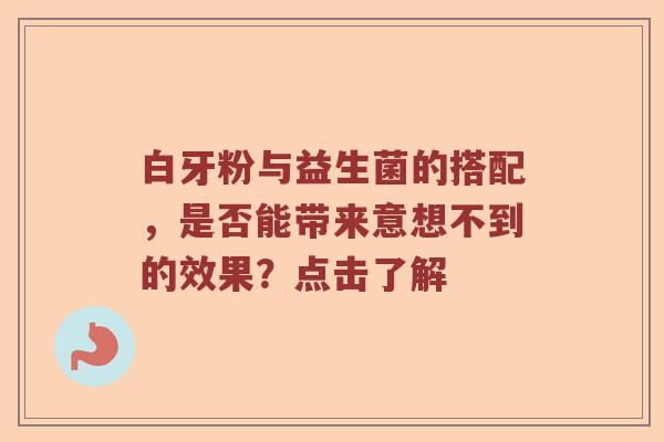 白牙粉与益生菌的搭配，是否能带来意想不到的效果？点击了解