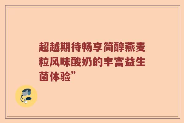 超越期待畅享简醇燕麦粒风味酸奶的丰富益生菌体验”