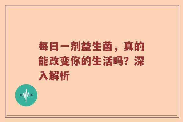 每日一剂益生菌，真的能改变你的生活吗？深入解析