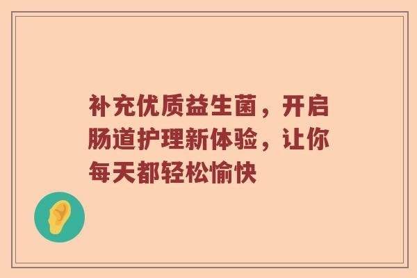 补充优质益生菌，开启肠道护理新体验，让你每天都轻松愉快