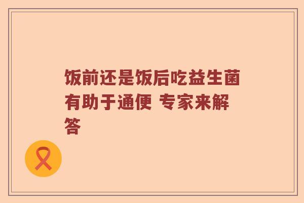 饭前还是饭后吃益生菌有助于通便 专家来解答