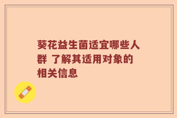 葵花益生菌适宜哪些人群 了解其适用对象的相关信息