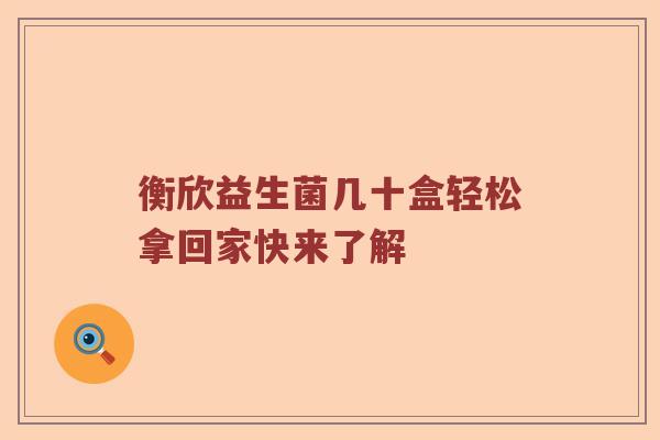 衡欣益生菌几十盒轻松拿回家快来了解
