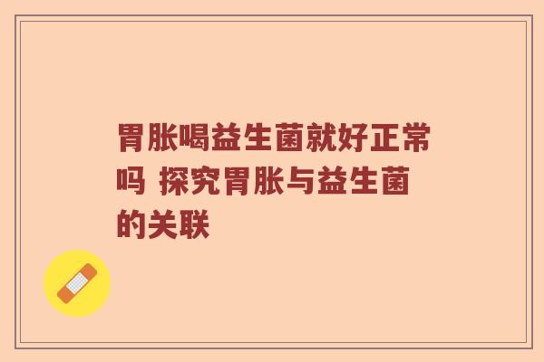 胃胀喝益生菌就好正常吗 探究胃胀与益生菌的关联
