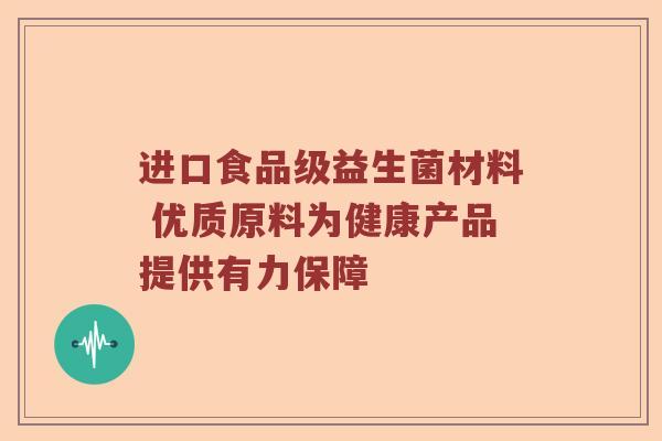 进口食品级益生菌材料 优质原料为健康产品提供有力保障