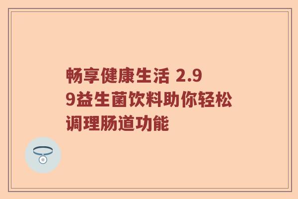 畅享健康生活 2.99益生菌饮料助你轻松调理肠道功能
