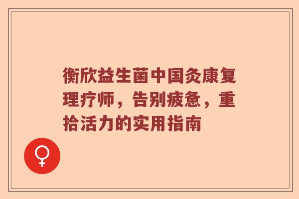 衡欣益生菌中国灸康复理疗师，告别疲惫，重拾活力的实用指南