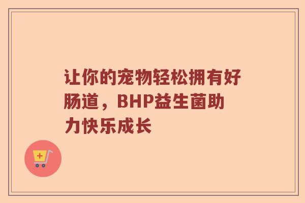 让你的宠物轻松拥有好肠道，BHP益生菌助力快乐成长