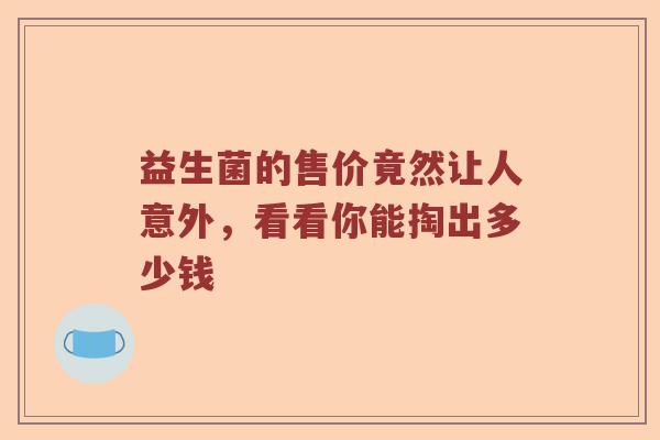 益生菌的售价竟然让人意外，看看你能掏出多少钱