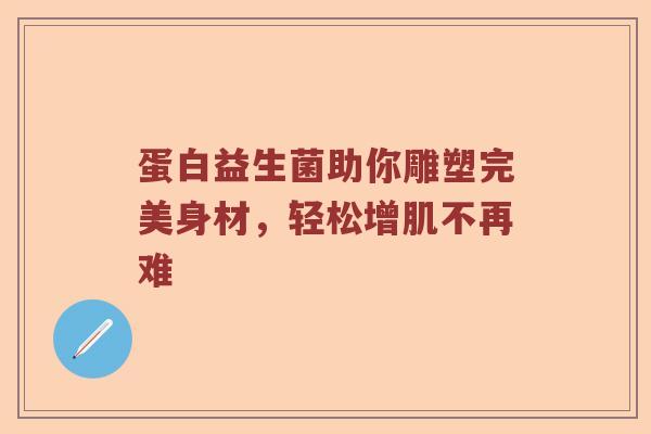 蛋白益生菌助你雕塑完美身材，轻松增肌不再难