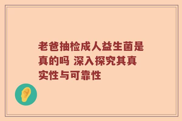 老爸抽检成人益生菌是真的吗 深入探究其真实性与可靠性
